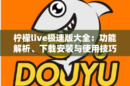 柠檬live极速版大全:功能解析、下载安装与使用技巧一站式指南 柠檬live极速版大全:功能解析、下载安装与使用技巧一站式指南