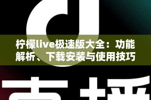 柠檬live极速版大全:功能解析、下载安装与使用技巧一站式指南 柠檬live极速版大全:功能解析、下载安装与使用技巧一站式指南