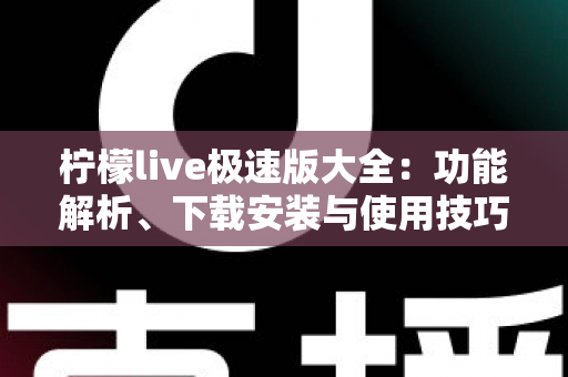 柠檬live极速版大全:功能解析、下载安装与使用技巧一站式指南 柠檬live极速版大全:功能解析、下载安装与使用技巧一站式指南