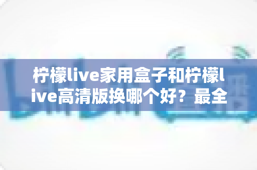 柠檬live家用盒子和柠檬live高清版换哪个好?最全选购对比指南一次看懂 柠檬live家用盒子和柠檬live高清版换哪个好?最全选购对比指南一次看懂