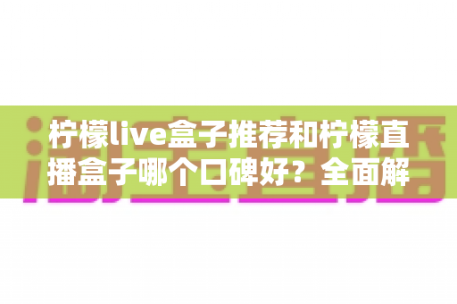 柠檬live盒子推荐和柠檬直播盒子哪个口碑好?全面解析助你明智选购 柠檬live盒子推荐和柠檬直播盒子哪个口碑好?全面解析助你明智选购