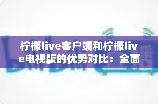 柠檬live客户端和柠檬live电视版的优势对比:全面解析助你选出最佳观看方案 柠檬live客户端和柠檬live电视版的优势对比:全面解析助你选出最佳观看方案