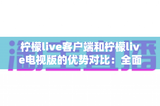 柠檬live客户端和柠檬live电视版的优势对比:全面解析助你选出最佳观看方案 柠檬live客户端和柠檬live电视版的优势对比:全面解析助你选出最佳观看方案