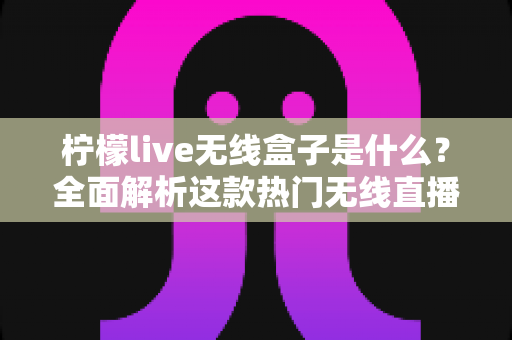 柠檬live无线盒子是什么?全面解析这款热门无线直播电视设备的功能、用法与选购指南 柠檬live无线盒子是什么?全面解析这款热门无线直播电视设备的功能、用法与选购指南