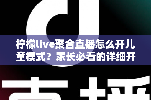 柠檬live聚合直播怎么开儿童模式?家长必看的详细开启教程与防沉迷实用指南 柠檬live聚合直播怎么开儿童模式?家长必看的详细开启教程与防沉迷实用指南