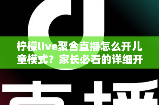 柠檬live聚合直播怎么开儿童模式?家长必看的详细开启教程与防沉迷实用指南 柠檬live聚合直播怎么开儿童模式?家长必看的详细开启教程与防沉迷实用指南