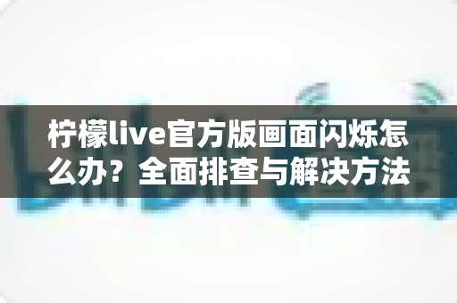柠檬live官方版画面闪烁怎么办？全面排查与解决方法指南