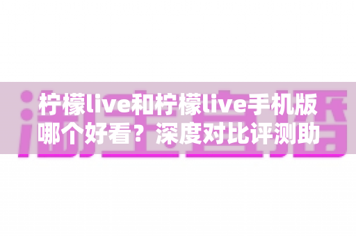 柠檬live和柠檬live手机版哪个好看?深度对比评测助你找到最佳观看体验 柠檬live和柠檬live手机版哪个好看?深度对比评测助你找到最佳观看体验