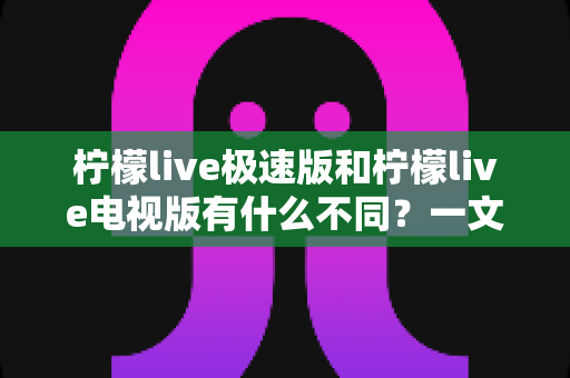 柠檬live极速版和柠檬live电视版有什么不同?一文读懂两大版本的核心差异与选购指南 柠檬live极速版和柠檬live电视版有什么不同?一文读懂两大版本的核心差异与选购指南