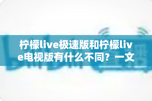 柠檬live极速版和柠檬live电视版有什么不同？一文读懂两大版本的核心差异与选购指南