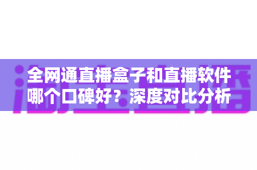 全网通直播盒子和直播软件哪个口碑好?深度对比分析与选购全攻略 全网通直播盒子和直播软件哪个口碑好?深度对比分析与选购全攻略