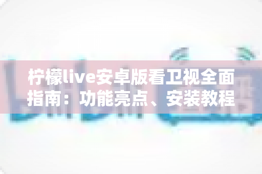柠檬live安卓版看卫视全面指南：功能亮点、安装教程与使用体验一次讲清