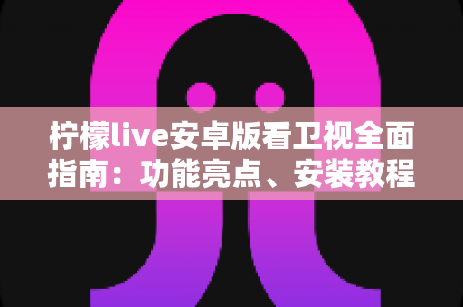 柠檬live安卓版看卫视全面指南：功能亮点、安装教程与使用体验一次讲清