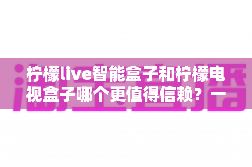 柠檬live智能盒子和柠檬电视盒子哪个更值得信赖?一篇讲透选购门道的深度对比指南 柠檬live智能盒子和柠檬电视盒子哪个更值得信赖?一篇讲透选购门道的深度对比指南