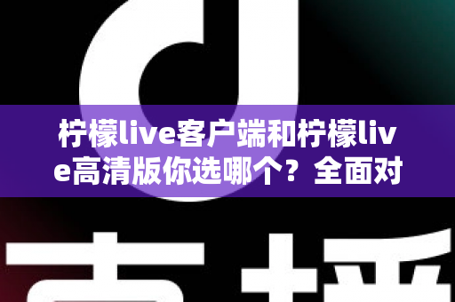 柠檬live客户端和柠檬live高清版你选哪个?全面对比解析,帮你找到最适合自己的直播观看方案 柠檬live客户端和柠檬live高清版你选哪个?全面对比解析,帮你找到最适合自己的直播观看方案