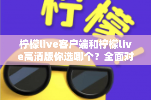 柠檬live客户端和柠檬live高清版你选哪个?全面对比解析,帮你找到最适合自己的直播观看方案 柠檬live客户端和柠檬live高清版你选哪个?全面对比解析,帮你找到最适合自己的直播观看方案
