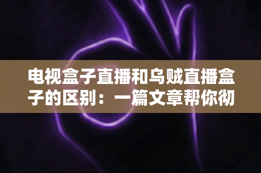 电视盒子直播和乌贼直播盒子的区别：一篇文章帮你彻底搞懂两种观影方案