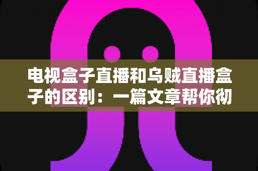 电视盒子直播和乌贼直播盒子的区别：一篇文章帮你彻底搞懂两种观影方案