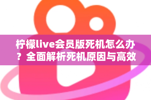 柠檬live会员版死机怎么办?全面解析死机原因与高效解决方法指南 柠檬live会员版死机怎么办?全面解析死机原因与高效解决方法指南