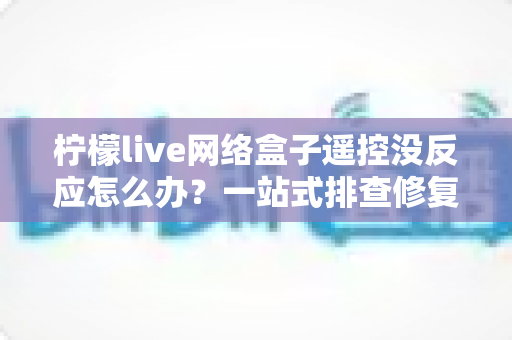 柠檬live网络盒子遥控没反应怎么办？一站式排查修复全攻略