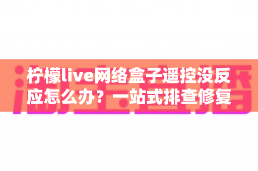 柠檬live网络盒子遥控没反应怎么办？一站式排查修复全攻略