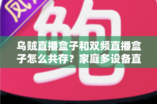 乌贼直播盒子和双频直播盒子怎么共存?家庭多设备直播盒子共存配置全攻略 乌贼直播盒子和双频直播盒子怎么共存?家庭多设备直播盒子共存配置全攻略