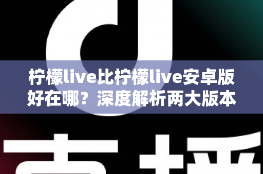柠檬live比柠檬live安卓版好在哪？深度解析两大版本差异与选择指南