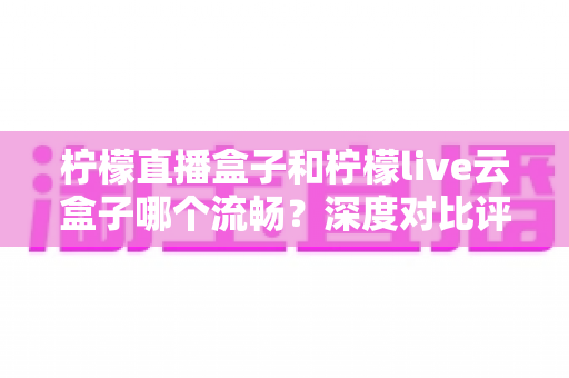 柠檬直播盒子和柠檬live云盒子哪个流畅?深度对比评测,帮你选出真正不卡顿的观影利器 柠檬直播盒子和柠檬live云盒子哪个流畅?深度对比评测,帮你选出真正不卡顿的观影利器