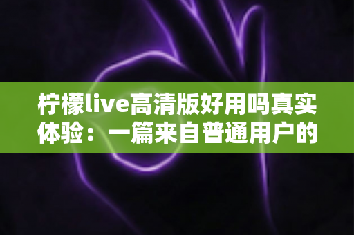 柠檬live高清版好用吗真实体验：一篇来自普通用户的全景测评与避坑指南