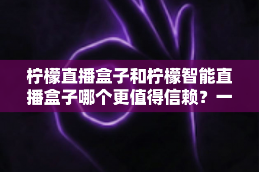 柠檬直播盒子和柠檬智能直播盒子哪个更值得信赖?一篇看懂差异的深度选购指南 柠檬直播盒子和柠檬智能直播盒子哪个更值得信赖?一篇看懂差异的深度选购指南
