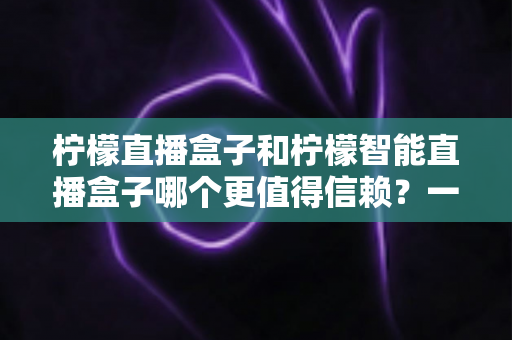 柠檬直播盒子和柠檬智能直播盒子哪个更值得信赖?一篇看懂差异的深度选购指南 柠檬直播盒子和柠檬智能直播盒子哪个更值得信赖?一篇看懂差异的深度选购指南