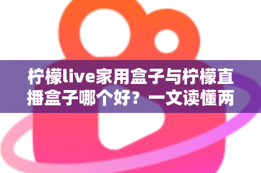 柠檬live家用盒子与柠檬直播盒子哪个好？一文读懂两款电视盒子的差异与选购指南