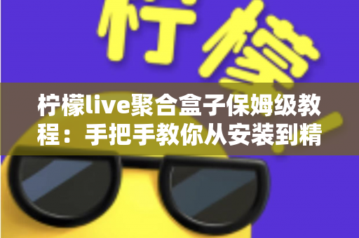 柠檬live聚合盒子保姆级教程：手把手教你从安装到精通的全流程指南