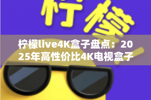 柠檬live4K盒子盘点:2025年高性价比4K电视盒子全方位评测与选购指南 柠檬live4K盒子盘点:2025年高性价比4K电视盒子全方位评测与选购指南