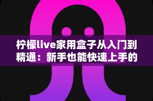 柠檬live家用盒子从入门到精通:新手也能快速上手的完整使用与设置指南 柠檬live家用盒子从入门到精通:新手也能快速上手的完整使用与设置指南