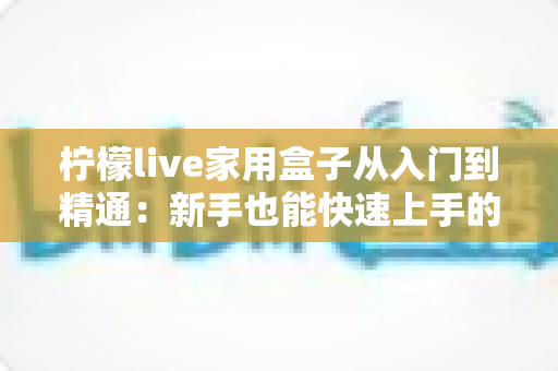 柠檬live家用盒子从入门到精通：新手也能快速上手的完整使用与设置指南