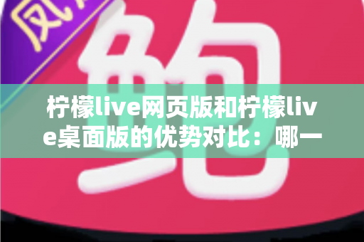 柠檬live网页版和柠檬live桌面版的优势对比：哪一款更符合你的直播需求？
