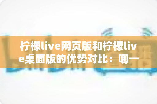 柠檬live网页版和柠檬live桌面版的优势对比：哪一款更符合你的直播需求？