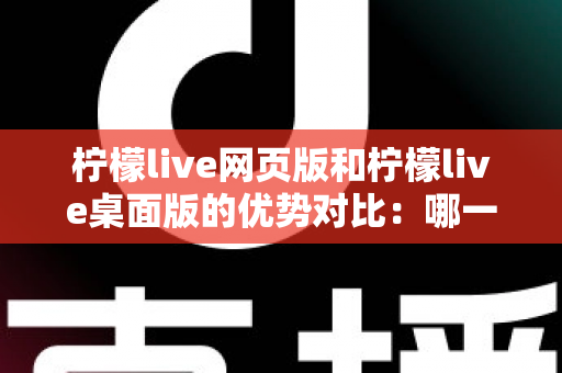 柠檬live网页版和柠檬live桌面版的优势对比：哪一款更符合你的直播需求？