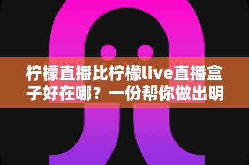 柠檬直播比柠檬live直播盒子好在哪？一份帮你做出明智选择的深度对比