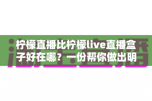 柠檬直播比柠檬live直播盒子好在哪？一份帮你做出明智选择的深度对比