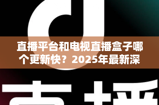 直播平台和电视直播盒子哪个更新快?2025年最新深度对比评测助你选对观影方式 直播平台和电视直播盒子哪个更新快?2025年最新深度对比评测助你选对观影方式