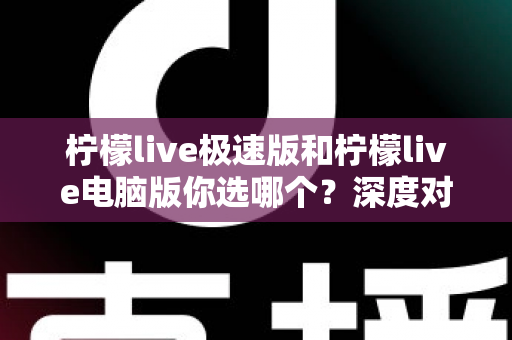 柠檬live极速版和柠檬live电脑版你选哪个?深度对比分析助你找到最适合的版本 柠檬live极速版和柠檬live电脑版你选哪个?深度对比分析助你找到最适合的版本