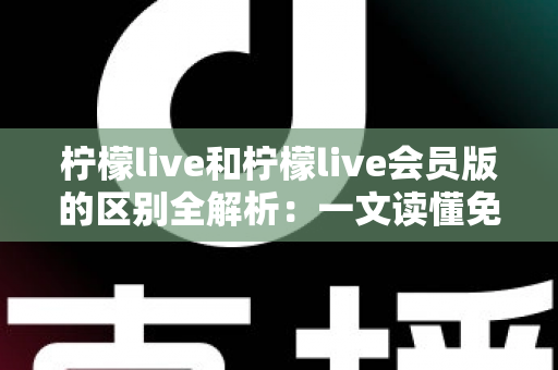 柠檬live和柠檬live会员版的区别全解析:一文读懂免费版与会员版功能对比指南 柠檬live和柠檬live会员版的区别全解析:一文读懂免费版与会员版功能对比指南
