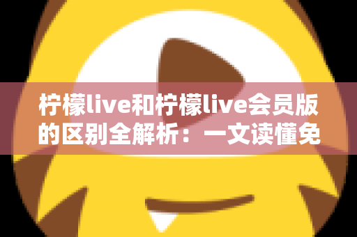 柠檬live和柠檬live会员版的区别全解析:一文读懂免费版与会员版功能对比指南 柠檬live和柠檬live会员版的区别全解析:一文读懂免费版与会员版功能对比指南