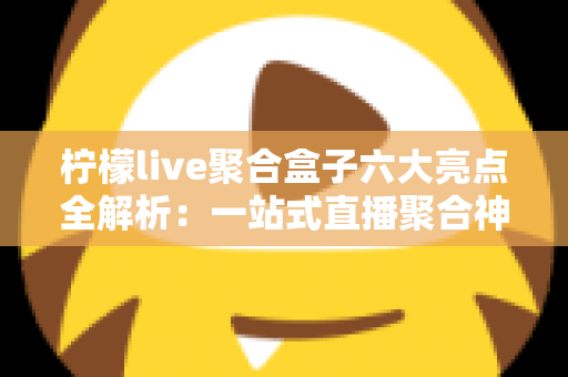 柠檬live聚合盒子六大亮点全解析:一站式直播聚合神器,让精彩内容尽在掌握 柠檬live聚合盒子六大亮点全解析:一站式直播聚合神器,让精彩内容尽在掌握
