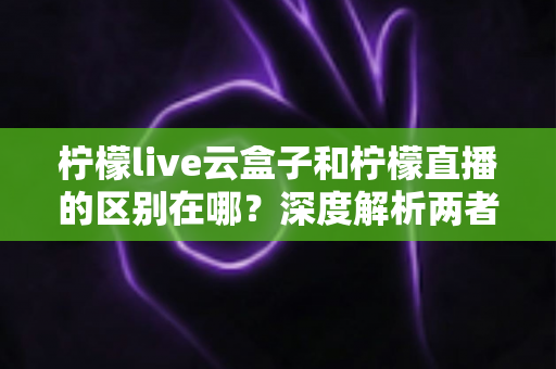 柠檬live云盒子和柠檬直播的区别在哪?深度解析两者差异,帮你选对观看方式 柠檬live云盒子和柠檬直播的区别在哪?深度解析两者差异,帮你选对观看方式