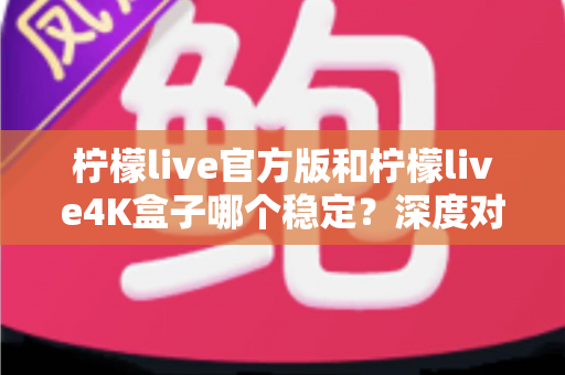 柠檬live官方版和柠檬live4K盒子哪个稳定？深度对比解析助你做出明智选择