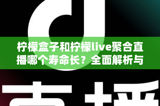 柠檬盒子和柠檬live聚合直播哪个寿命长?全面解析与选择指南 柠檬盒子和柠檬live聚合直播哪个寿命长?全面解析与选择指南