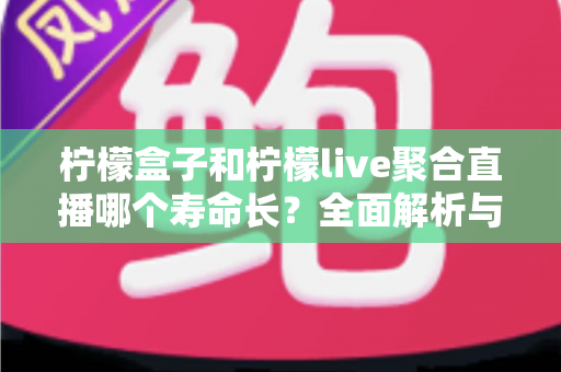 柠檬盒子和柠檬live聚合直播哪个寿命长？全面解析与选择指南